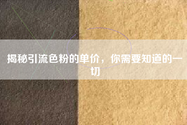 揭秘引流色粉的单价，你需要知道的一切