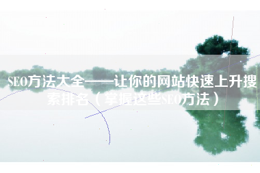 SEO方法大全——让你的网站快速上升搜索排名（掌握这些SEO方法）
