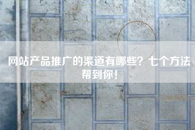 网站产品推广的渠道有哪些？七个方法帮到你！