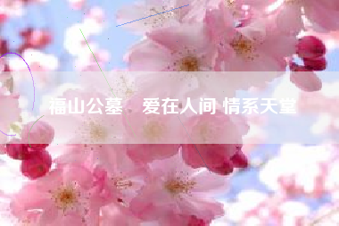 福山公墓•爱在人间 情系天堂