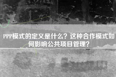 PPP模式的定义是什么？这种合作模式如何影响公共项目管理？