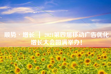 顺势·增长 ｜ 2021第四届移动广告优化增长大会圆满举办！