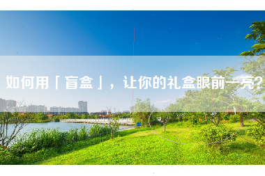 如何用「盲盒」,让你的礼盒眼前一亮? 如何用「盲盒」,让你的礼盒眼前一亮?