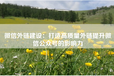 微信外链建设：打造高质量外链提升微信公众号的影响力