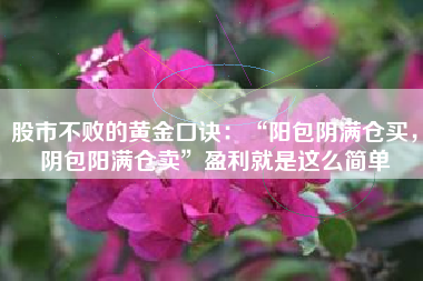 股市不败的黄金口诀：“阳包阴满仓买，阴包阳满仓卖”盈利就是这么简单