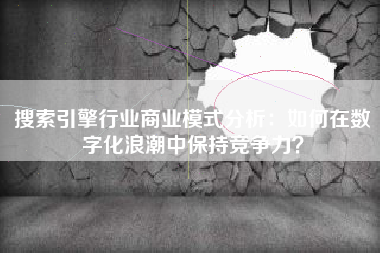 搜索引擎行业商业模式分析：如何在数字化浪潮中保持竞争力？
