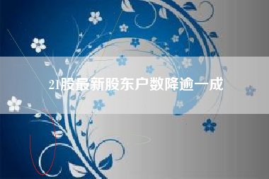 21股最新股东户数降逾一成 21股最新股东户数降逾一成