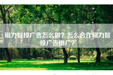 磁力智投广告怎么做？怎么合作磁力智投广告推广？