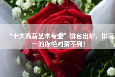 “十大高薪艺术专业”排名出炉，排第一的你绝对猜不到！