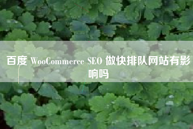 百度 WooCommerce SEO 做快排队网站有影响吗