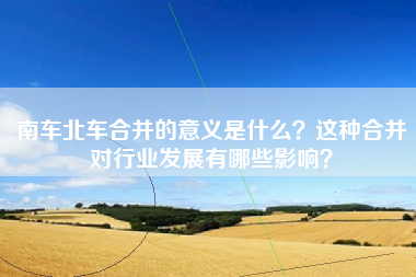 南车北车合并的意义是什么？这种合并对行业发展有哪些影响？