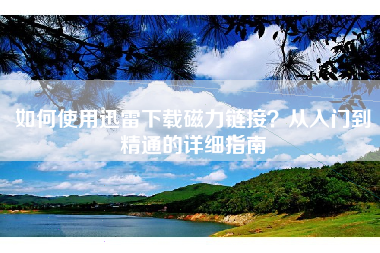 如何使用迅雷下载磁力链接？从入门到精通的详细指南