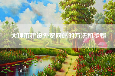 大理市建设外贸网站的方法和步骤