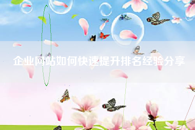 企业网站如何快速提升排名经验分享 企业网站如何快速提升排名经验分享