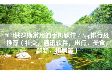 2024俄罗斯常用的手机软件／App排行及推荐（社交，通讯软件，出行，美食，购物，租房等）