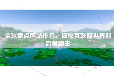 全球盘点网站排名，揭秘互联网世界的流量霸主