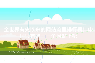全世界有史以来的网站流量排行榜！中国只有唯一一个网站上榜