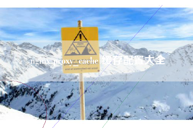 nginx proxy_cache 缓存配置大全 nginx proxy_cache 缓存配置大全