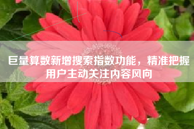 巨量算数新增搜索指数功能，精准把握用户主动关注内容风向