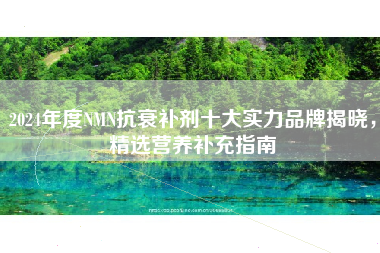 2024年度NMN抗衰补剂十大实力品牌揭晓，精选营养补充指南