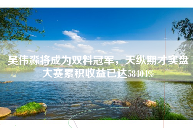 吴伟淼将成为双料冠军,天纵期才实盘大赛累积收益已达58404% 吴伟淼将成为双料冠军,天纵期才实盘大赛累积收益已达58404%