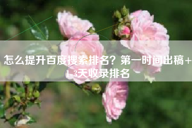 怎么提升百度搜索排名？第一时间出稿+1-3天收录排名