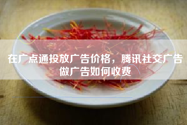 在广点通投放广告价格，腾讯社交广告做广告如何收费