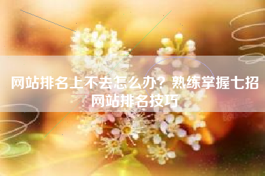 网站排名上不去怎么办？熟练掌握七招网站排名技巧