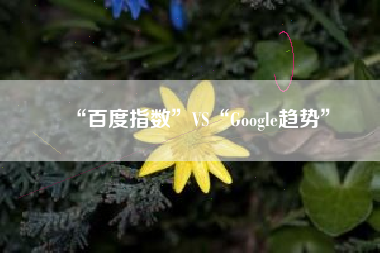 “百度指数”VS“Google趋势” “百度指数”VS“Google趋势”