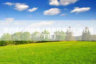 搜狗推广成历史（搜狗搜索推广平台将下线）