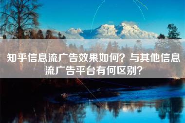知乎信息流广告效果如何？与其他信息流广告平台有何区别？