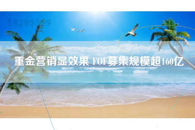 重金营销显效果 FOF募集规模超160亿