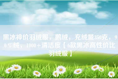 黑冰神价羽绒服，鹅绒，充绒量350克，90％绒，1000+清洁度【6款黑冰高性价比羽绒服】