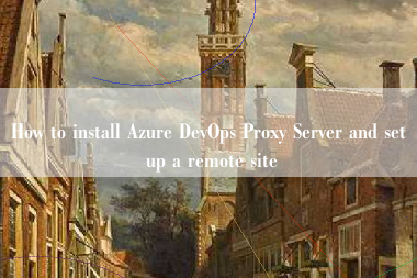 How to install Azure DevOps Proxy Server and set up a remote site