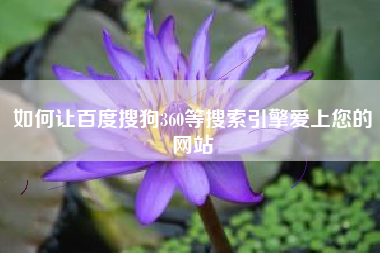 如何让百度搜狗360等搜索引擎爱上您的网站 如何让百度搜狗360等搜索引擎爱上您的网站