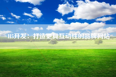 H5开发：打造更具互动性的品牌网站