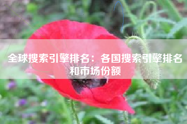 全球搜索引擎排名：各国搜索引擎排名和市场份额