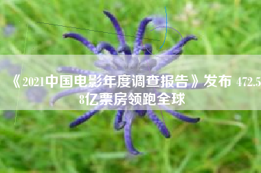《2021中国电影年度调查报告》发布 472.58亿票房领跑全球