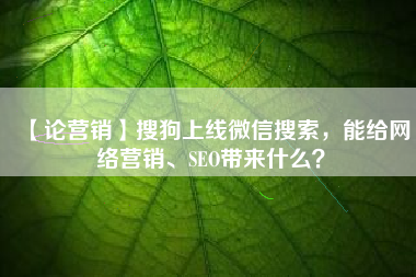【论营销】搜狗上线微信搜索，能给网络营销、SEO带来什么？