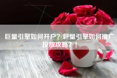 巨量引擎如何开户？巨量引擎如何推广投放攻略？！