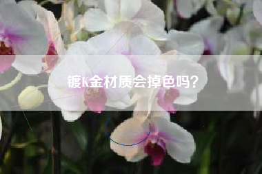 镀K金材质会掉色吗？