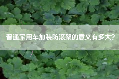 普通家用车加装防滚架的意义有多大？