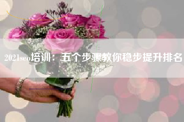 2021seo培训：五个步骤教你稳步提升排名
