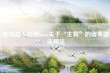 你可能不知道bear关于“生育”的诸多语法用法