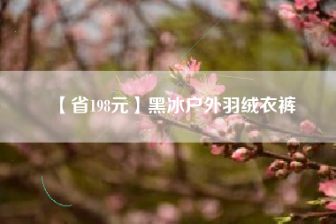【省198元】黑冰户外羽绒衣裤