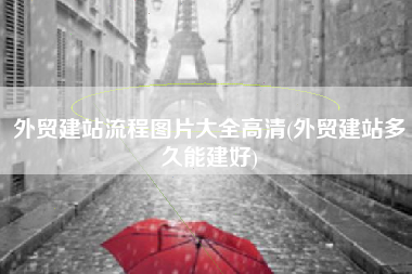 外贸建站流程图片大全高清(外贸建站多久能建好)