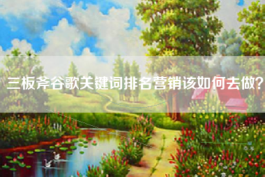 三板斧谷歌关键词排名营销该如何去做？