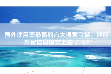 国外使用率最高的六大搜索引擎，你的外贸信息提交上去了吗？