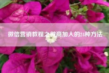 微信营销教程之微商加人的24种方法