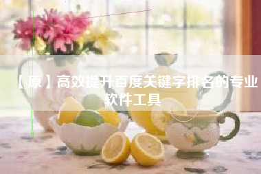【原】高效提升百度关键字排名的专业软件工具
